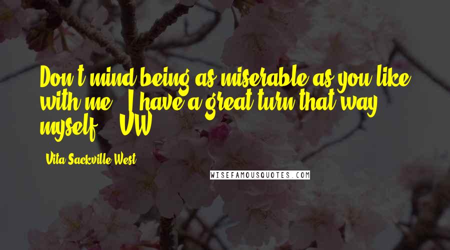 Vita Sackville-West Quotes: Don't mind being as miserable as you like with me - I have a great turn that way myself - [VW]