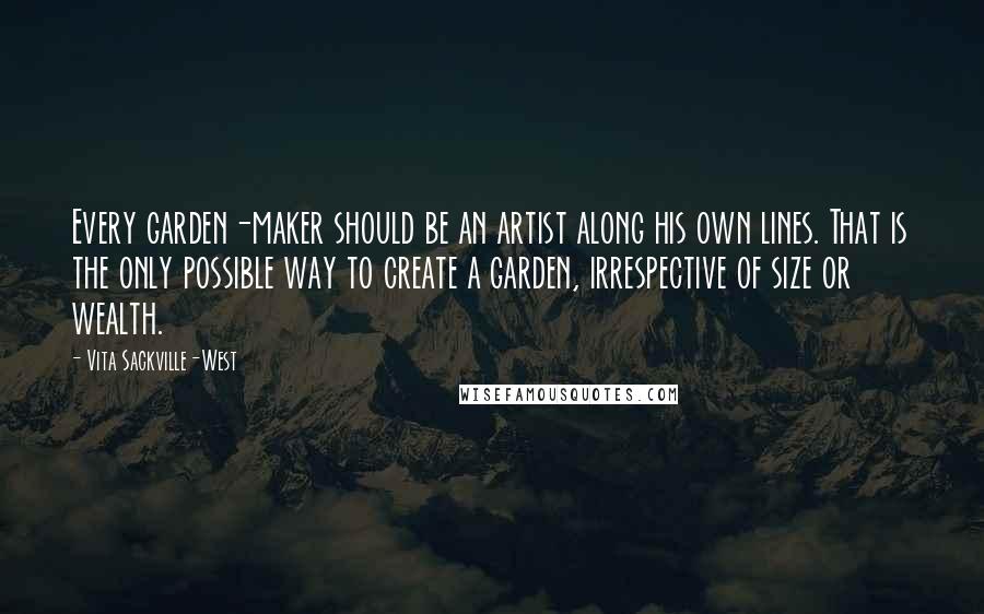 Vita Sackville-West Quotes: Every garden-maker should be an artist along his own lines. That is the only possible way to create a garden, irrespective of size or wealth.