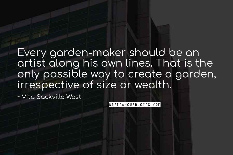 Vita Sackville-West Quotes: Every garden-maker should be an artist along his own lines. That is the only possible way to create a garden, irrespective of size or wealth.