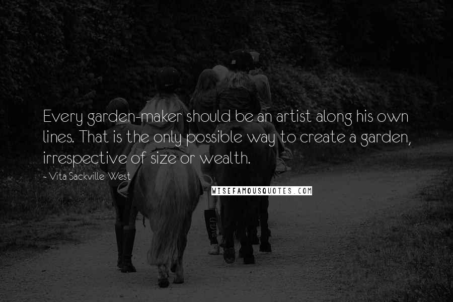 Vita Sackville-West Quotes: Every garden-maker should be an artist along his own lines. That is the only possible way to create a garden, irrespective of size or wealth.