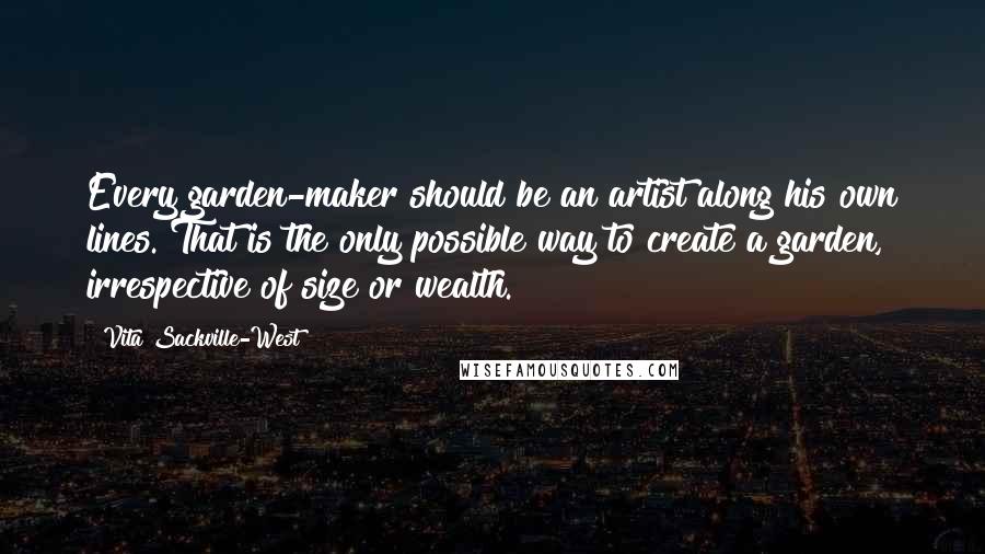 Vita Sackville-West Quotes: Every garden-maker should be an artist along his own lines. That is the only possible way to create a garden, irrespective of size or wealth.