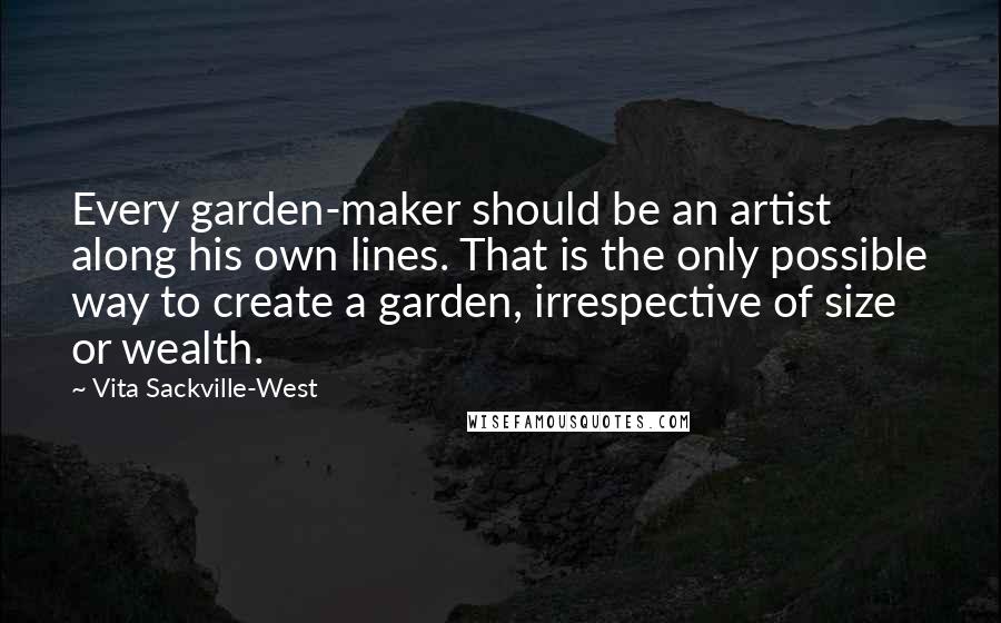 Vita Sackville-West Quotes: Every garden-maker should be an artist along his own lines. That is the only possible way to create a garden, irrespective of size or wealth.