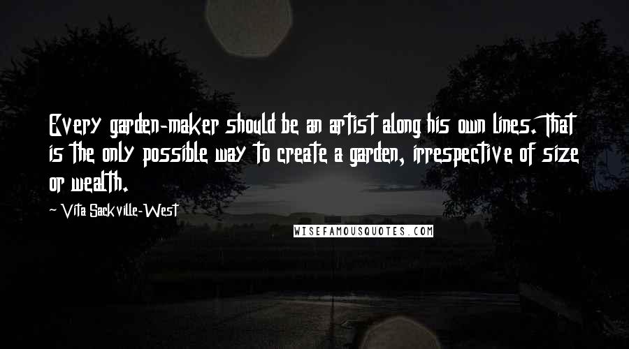 Vita Sackville-West Quotes: Every garden-maker should be an artist along his own lines. That is the only possible way to create a garden, irrespective of size or wealth.