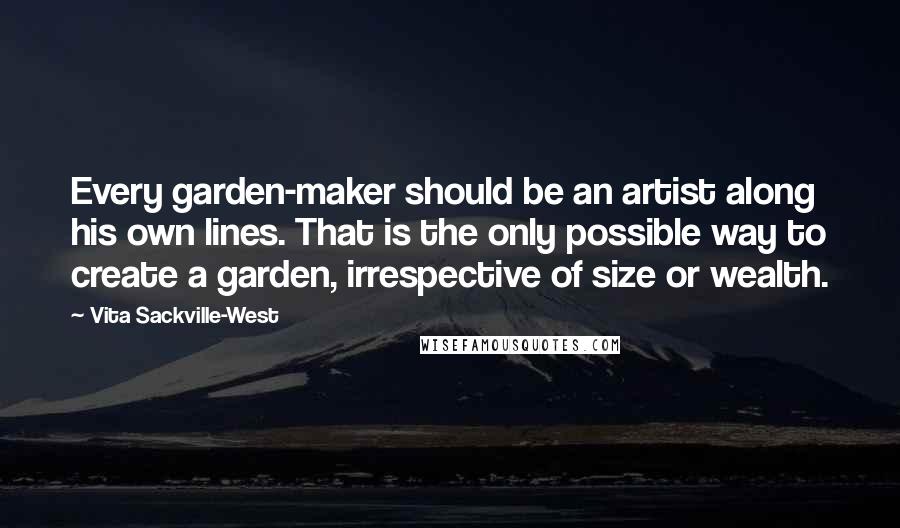 Vita Sackville-West Quotes: Every garden-maker should be an artist along his own lines. That is the only possible way to create a garden, irrespective of size or wealth.