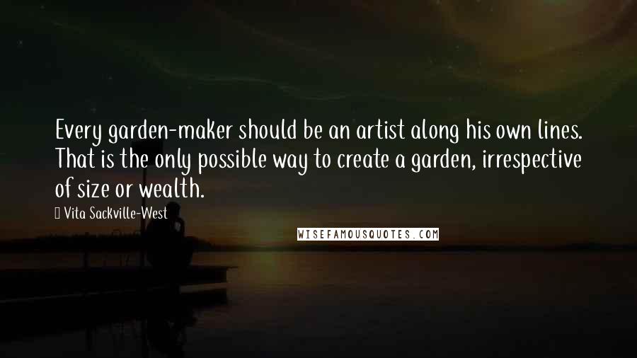 Vita Sackville-West Quotes: Every garden-maker should be an artist along his own lines. That is the only possible way to create a garden, irrespective of size or wealth.