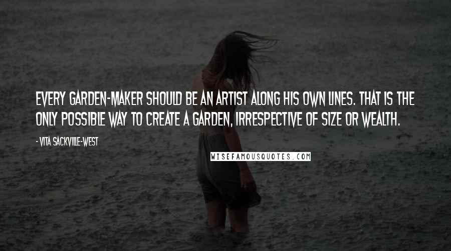 Vita Sackville-West Quotes: Every garden-maker should be an artist along his own lines. That is the only possible way to create a garden, irrespective of size or wealth.