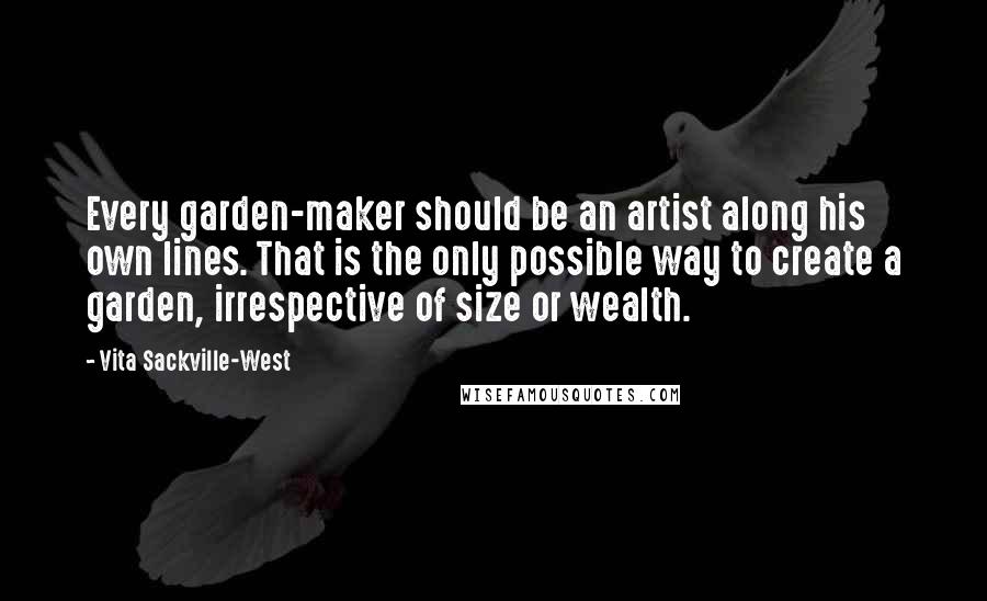 Vita Sackville-West Quotes: Every garden-maker should be an artist along his own lines. That is the only possible way to create a garden, irrespective of size or wealth.