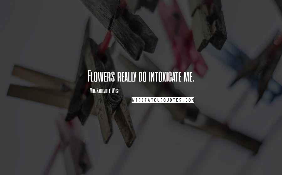 Vita Sackville-West Quotes: Flowers really do intoxicate me.