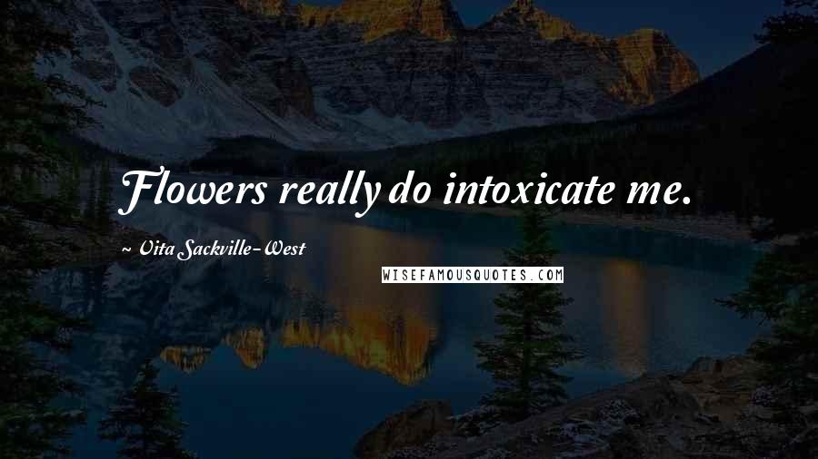 Vita Sackville-West Quotes: Flowers really do intoxicate me.