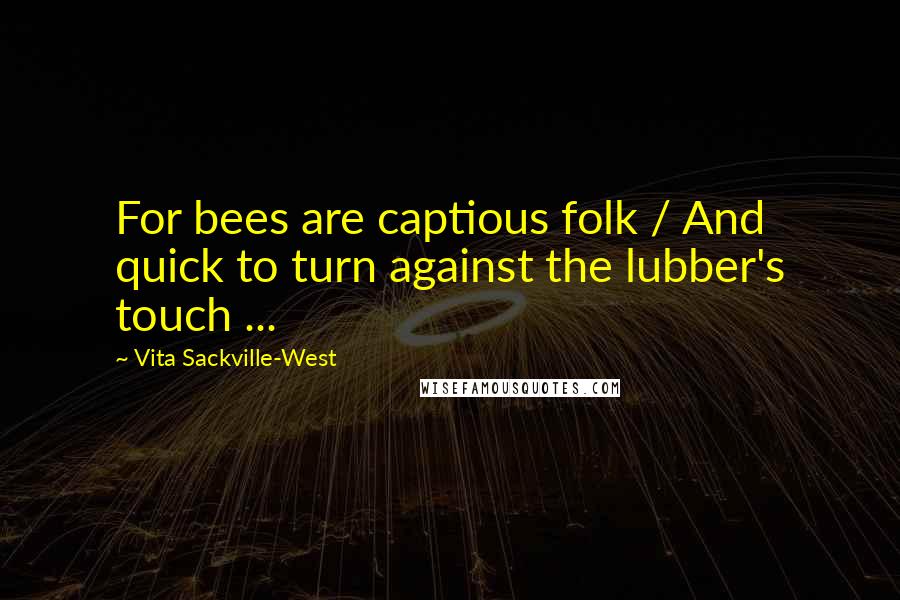 Vita Sackville-West Quotes: For bees are captious folk / And quick to turn against the lubber's touch ...