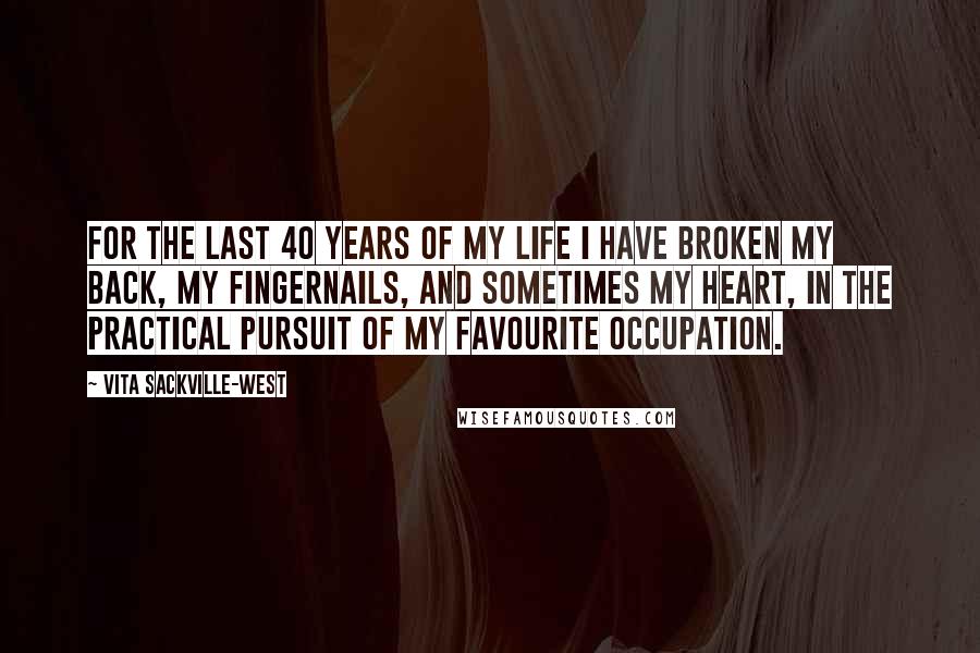 Vita Sackville-West Quotes: For the last 40 years of my life I have broken my back, my fingernails, and sometimes my heart, in the practical pursuit of my favourite occupation.