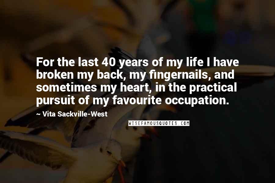 Vita Sackville-West Quotes: For the last 40 years of my life I have broken my back, my fingernails, and sometimes my heart, in the practical pursuit of my favourite occupation.