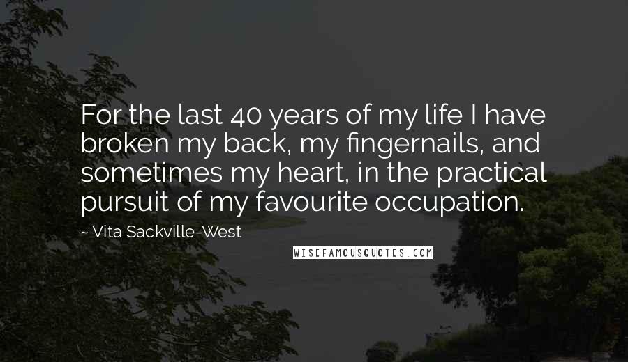 Vita Sackville-West Quotes: For the last 40 years of my life I have broken my back, my fingernails, and sometimes my heart, in the practical pursuit of my favourite occupation.