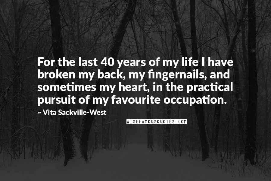 Vita Sackville-West Quotes: For the last 40 years of my life I have broken my back, my fingernails, and sometimes my heart, in the practical pursuit of my favourite occupation.