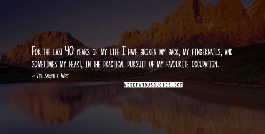 Vita Sackville-West Quotes: For the last 40 years of my life I have broken my back, my fingernails, and sometimes my heart, in the practical pursuit of my favourite occupation.