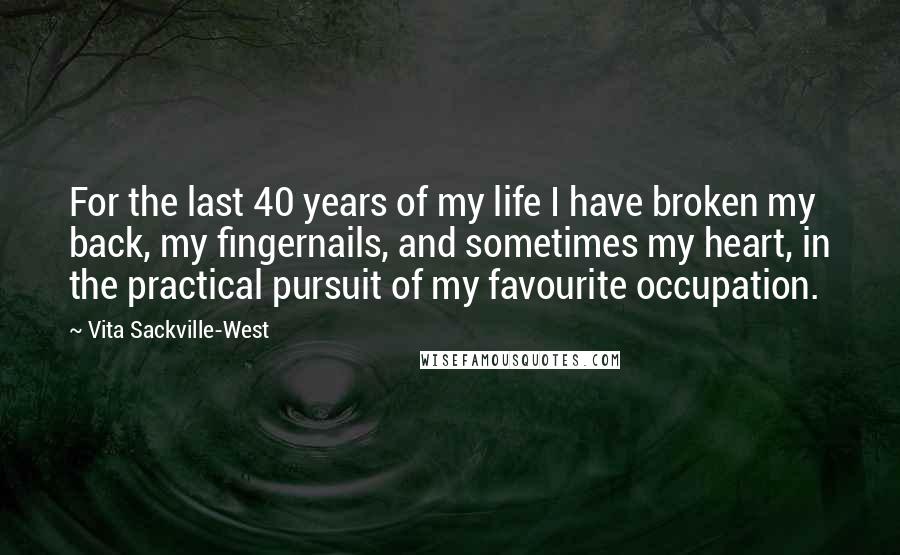 Vita Sackville-West Quotes: For the last 40 years of my life I have broken my back, my fingernails, and sometimes my heart, in the practical pursuit of my favourite occupation.