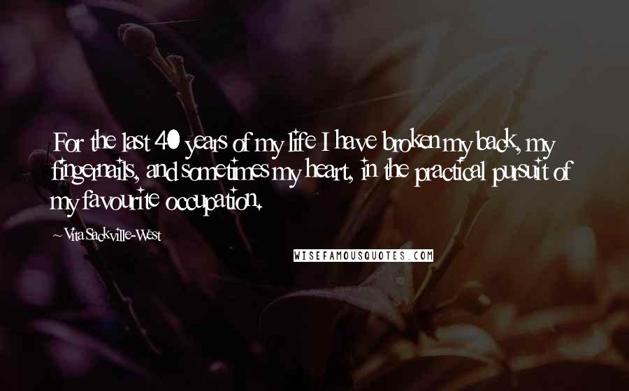 Vita Sackville-West Quotes: For the last 40 years of my life I have broken my back, my fingernails, and sometimes my heart, in the practical pursuit of my favourite occupation.