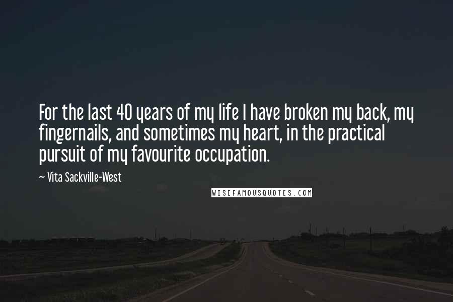 Vita Sackville-West Quotes: For the last 40 years of my life I have broken my back, my fingernails, and sometimes my heart, in the practical pursuit of my favourite occupation.