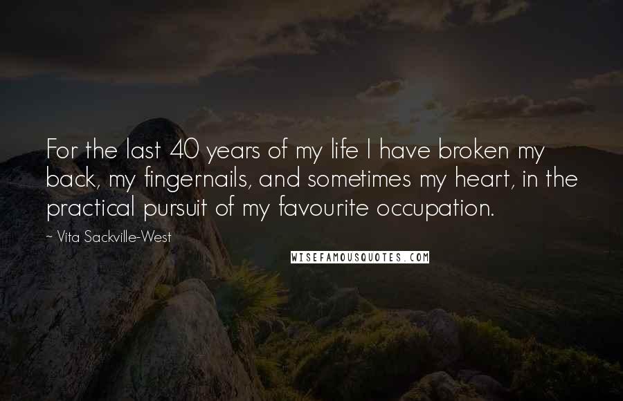 Vita Sackville-West Quotes: For the last 40 years of my life I have broken my back, my fingernails, and sometimes my heart, in the practical pursuit of my favourite occupation.