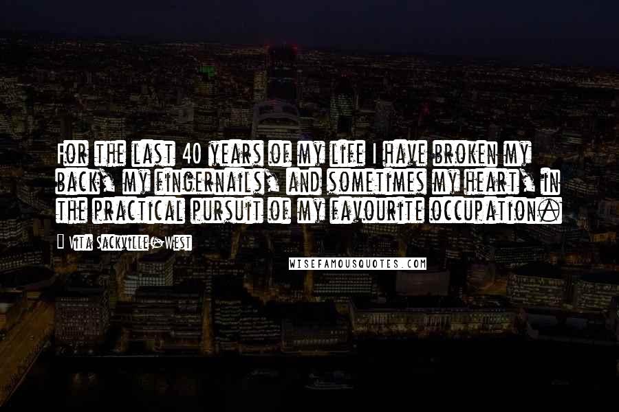 Vita Sackville-West Quotes: For the last 40 years of my life I have broken my back, my fingernails, and sometimes my heart, in the practical pursuit of my favourite occupation.