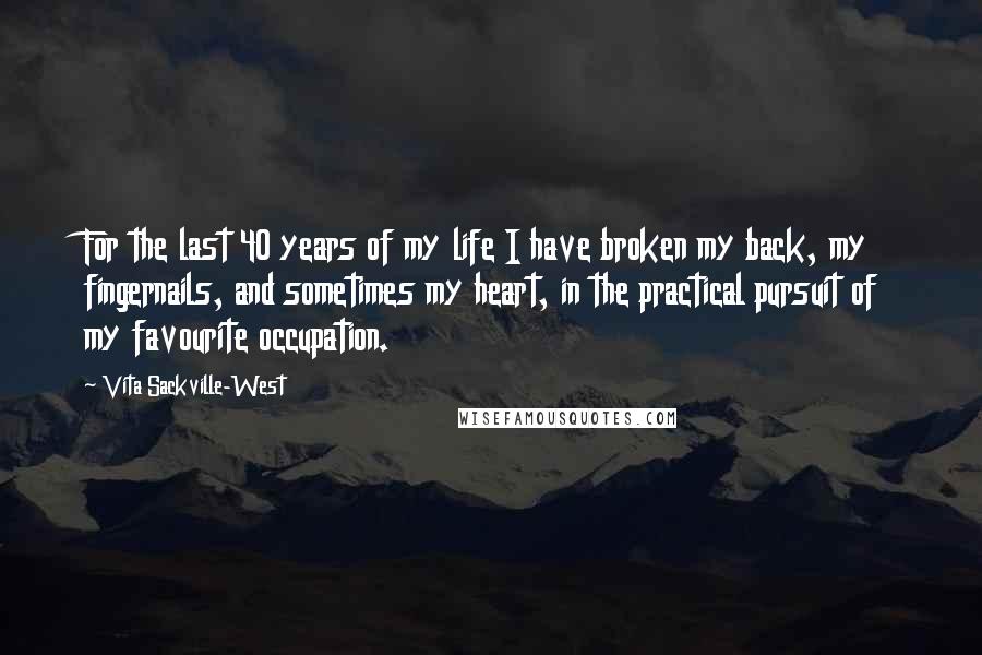 Vita Sackville-West Quotes: For the last 40 years of my life I have broken my back, my fingernails, and sometimes my heart, in the practical pursuit of my favourite occupation.