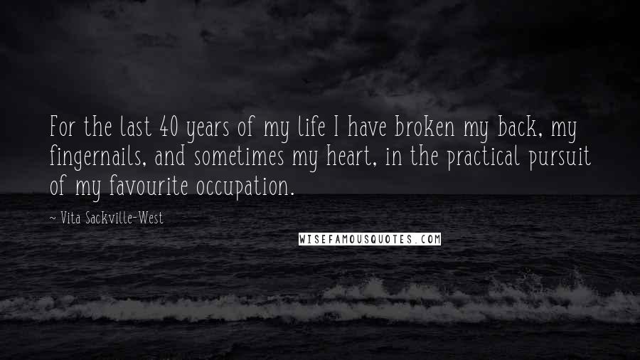 Vita Sackville-West Quotes: For the last 40 years of my life I have broken my back, my fingernails, and sometimes my heart, in the practical pursuit of my favourite occupation.