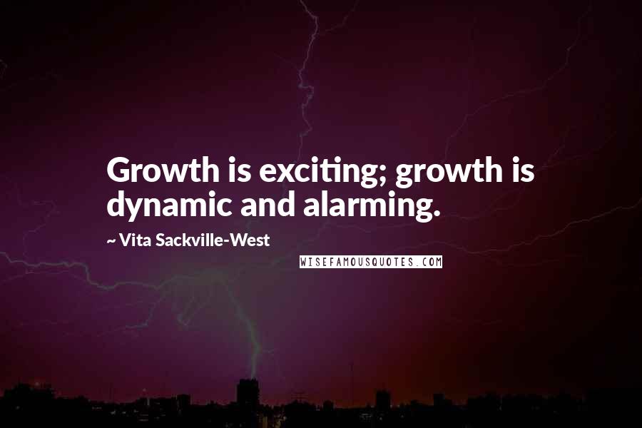 Vita Sackville-West Quotes: Growth is exciting; growth is dynamic and alarming.