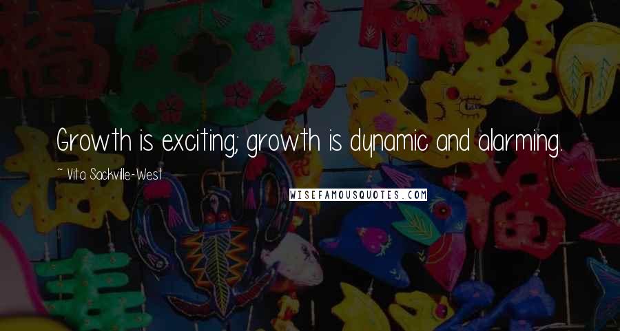 Vita Sackville-West Quotes: Growth is exciting; growth is dynamic and alarming.