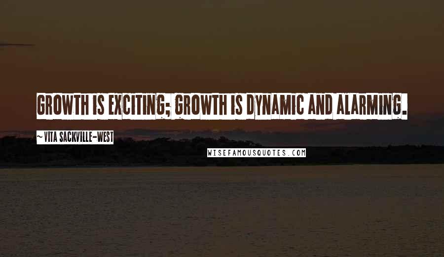 Vita Sackville-West Quotes: Growth is exciting; growth is dynamic and alarming.