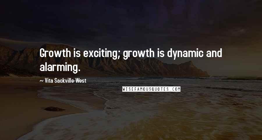 Vita Sackville-West Quotes: Growth is exciting; growth is dynamic and alarming.