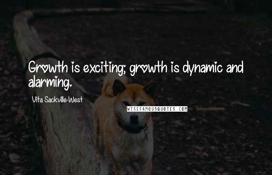 Vita Sackville-West Quotes: Growth is exciting; growth is dynamic and alarming.