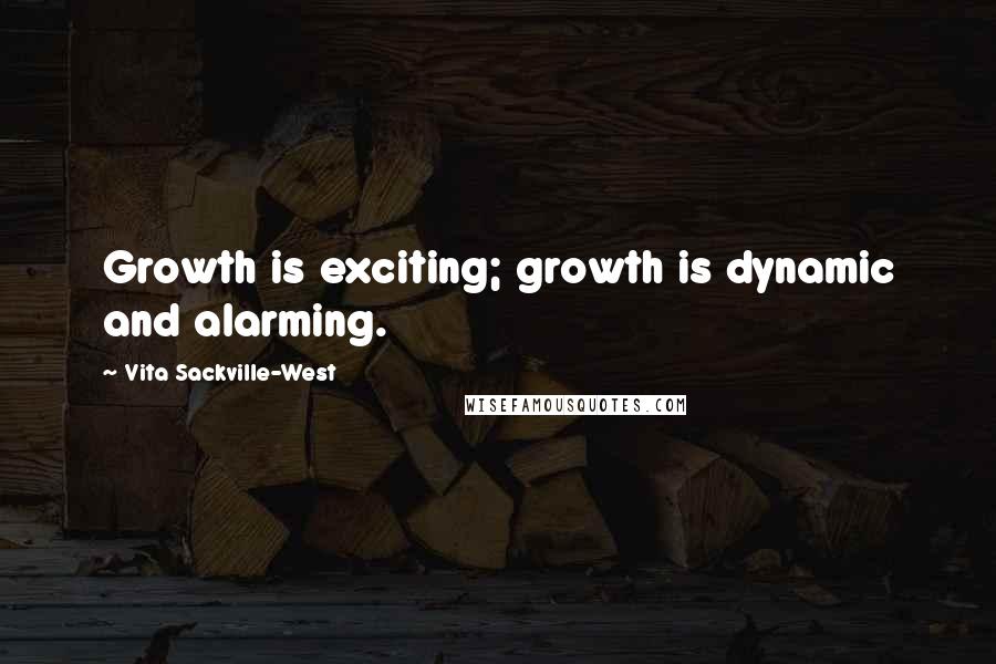 Vita Sackville-West Quotes: Growth is exciting; growth is dynamic and alarming.