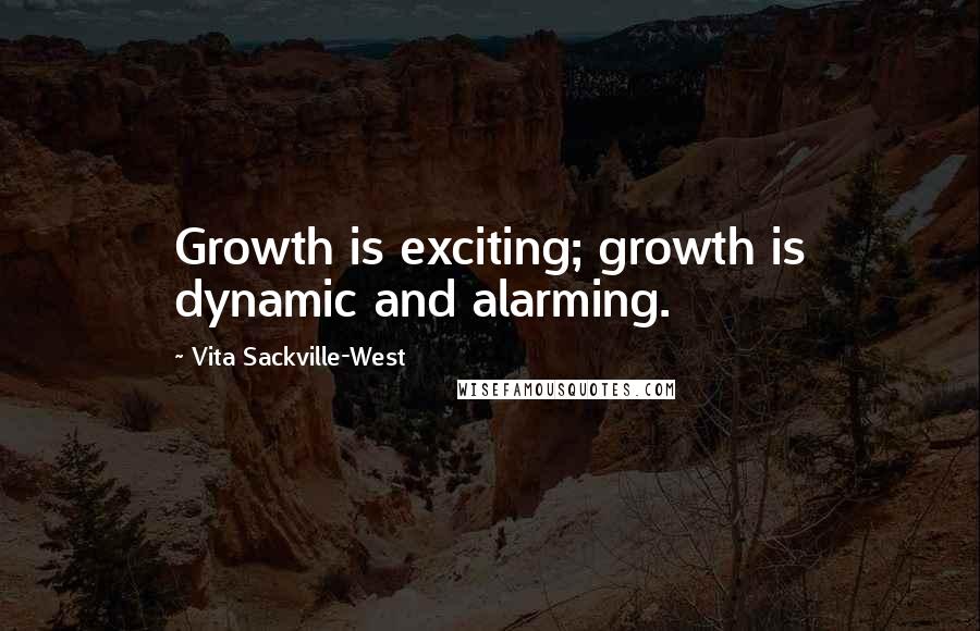 Vita Sackville-West Quotes: Growth is exciting; growth is dynamic and alarming.