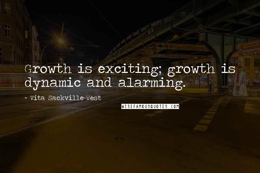 Vita Sackville-West Quotes: Growth is exciting; growth is dynamic and alarming.