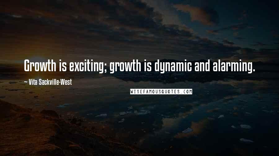 Vita Sackville-West Quotes: Growth is exciting; growth is dynamic and alarming.