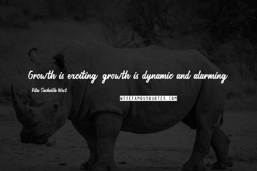 Vita Sackville-West Quotes: Growth is exciting; growth is dynamic and alarming.