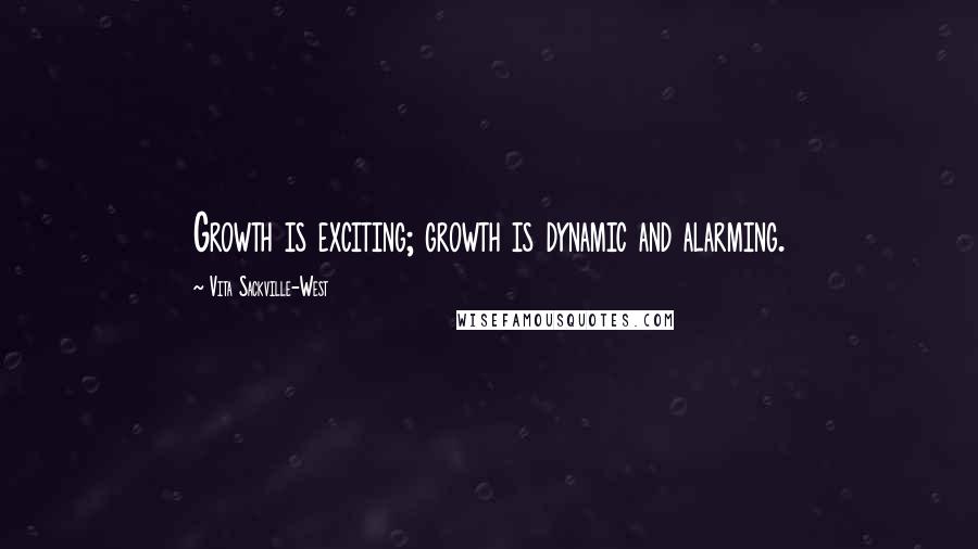 Vita Sackville-West Quotes: Growth is exciting; growth is dynamic and alarming.