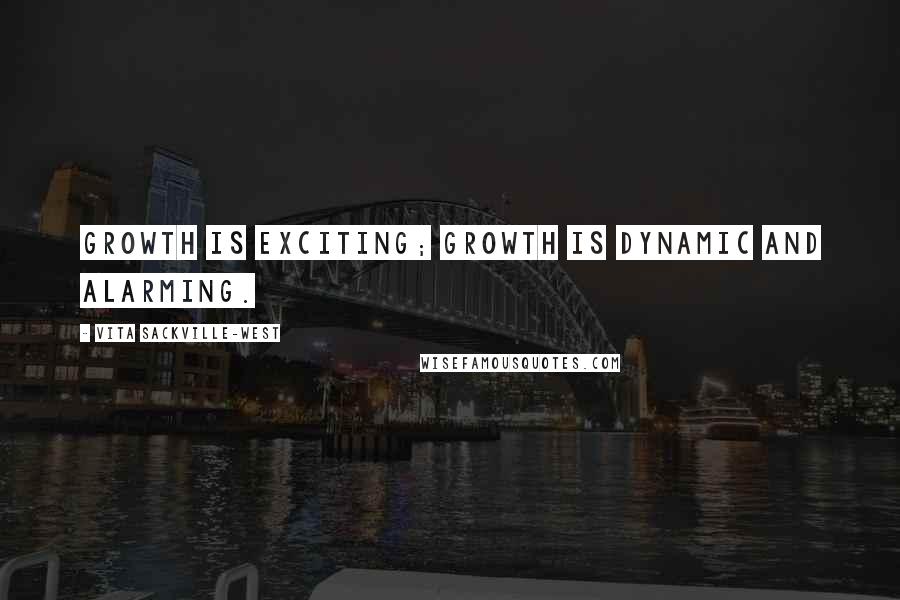 Vita Sackville-West Quotes: Growth is exciting; growth is dynamic and alarming.