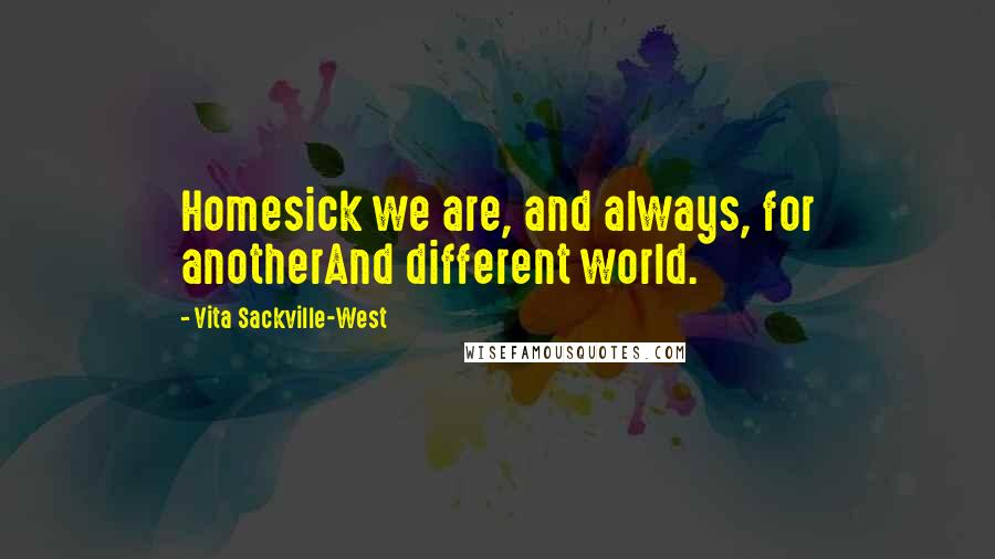 Vita Sackville-West Quotes: Homesick we are, and always, for anotherAnd different world.