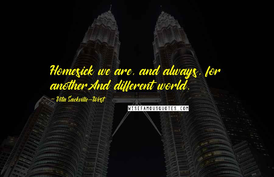 Vita Sackville-West Quotes: Homesick we are, and always, for anotherAnd different world.