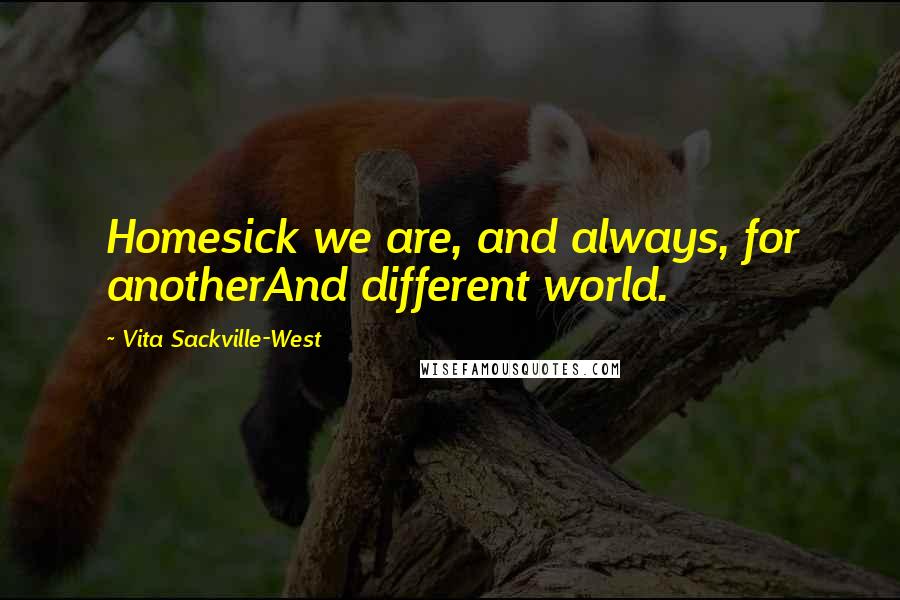 Vita Sackville-West Quotes: Homesick we are, and always, for anotherAnd different world.