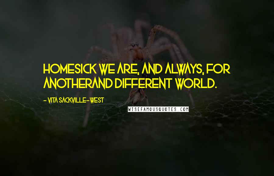 Vita Sackville-West Quotes: Homesick we are, and always, for anotherAnd different world.