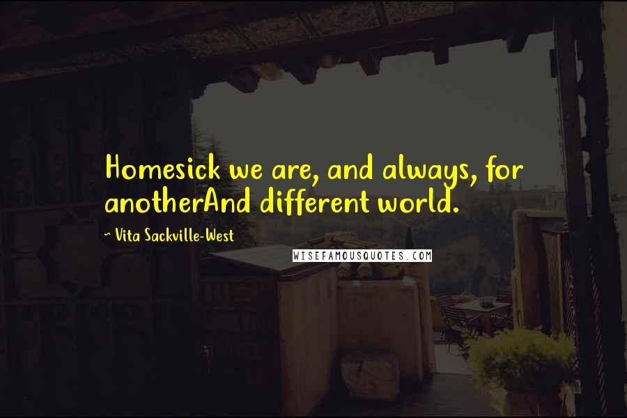 Vita Sackville-West Quotes: Homesick we are, and always, for anotherAnd different world.