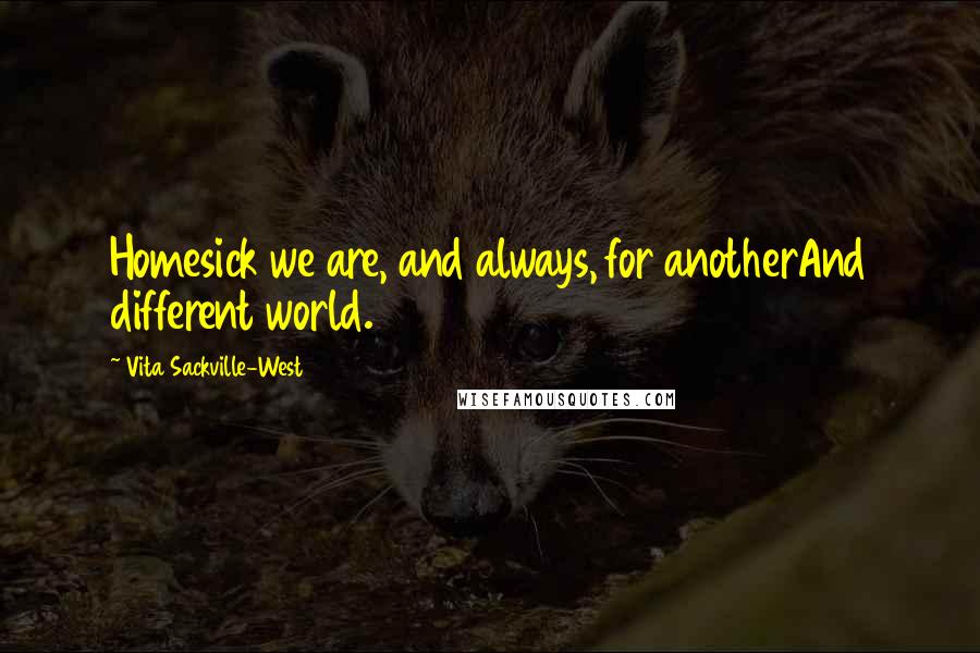 Vita Sackville-West Quotes: Homesick we are, and always, for anotherAnd different world.