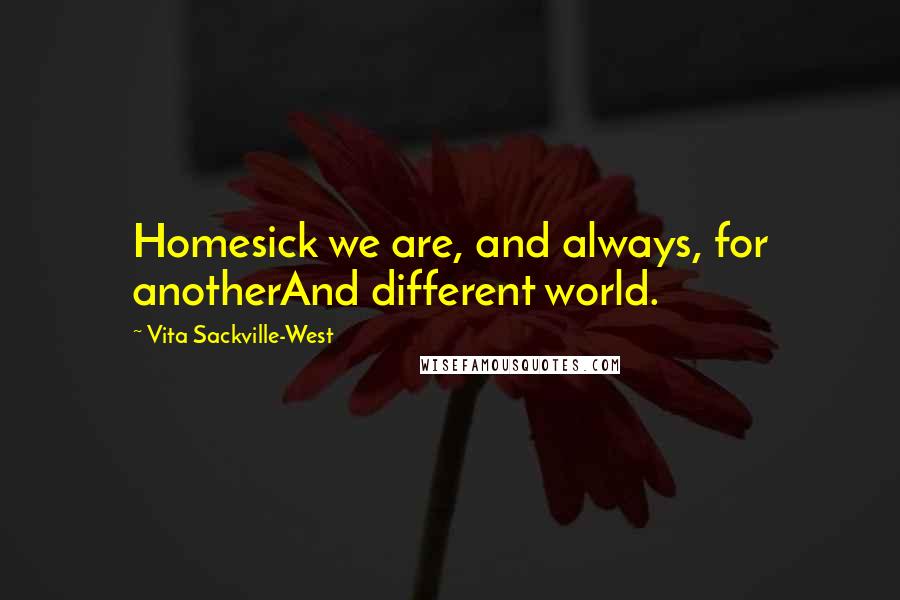 Vita Sackville-West Quotes: Homesick we are, and always, for anotherAnd different world.