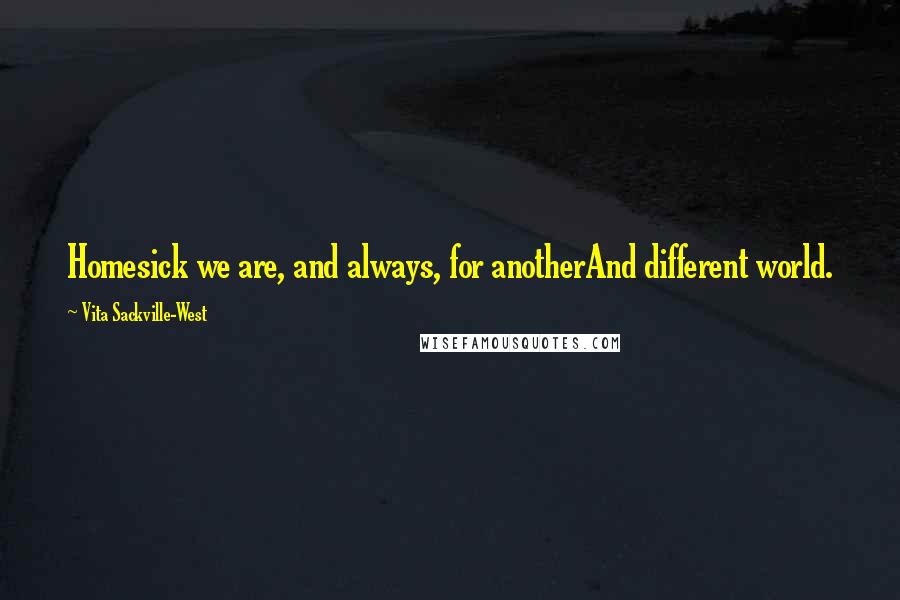 Vita Sackville-West Quotes: Homesick we are, and always, for anotherAnd different world.