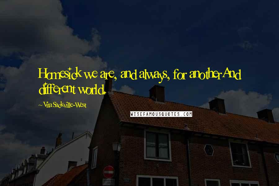 Vita Sackville-West Quotes: Homesick we are, and always, for anotherAnd different world.