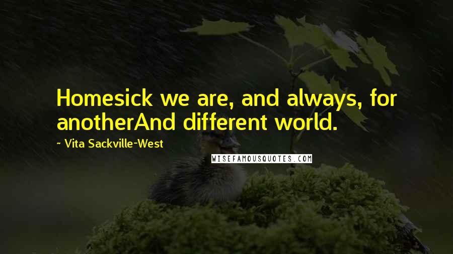 Vita Sackville-West Quotes: Homesick we are, and always, for anotherAnd different world.