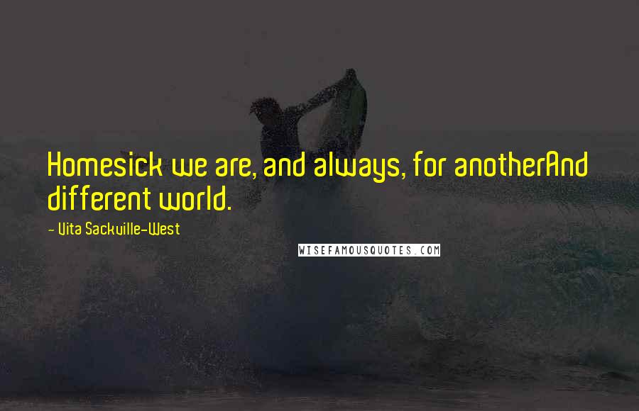 Vita Sackville-West Quotes: Homesick we are, and always, for anotherAnd different world.