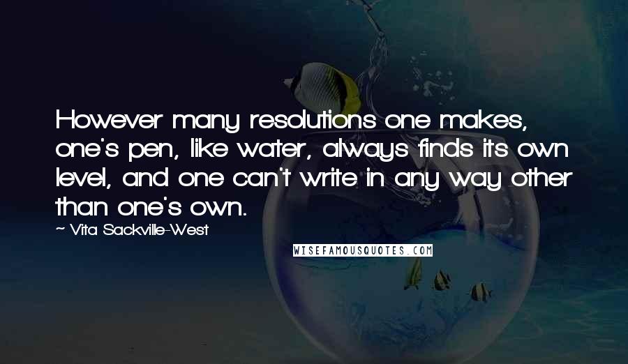 Vita Sackville-West Quotes: However many resolutions one makes, one's pen, like water, always finds its own level, and one can't write in any way other than one's own.